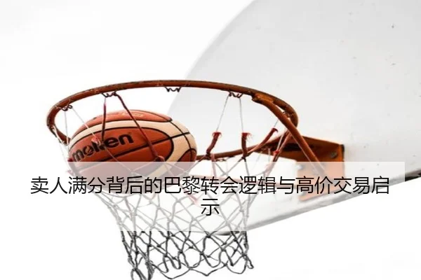 卖人满分背后的巴黎转会逻辑与高价交易启示