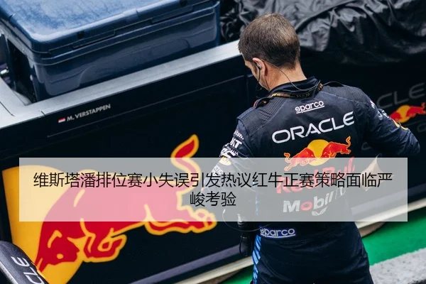 维斯塔潘排位赛小失误引发热议红牛正赛策略面临严峻考验